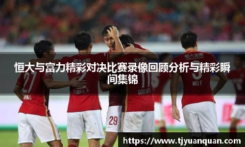 恒大与富力精彩对决比赛录像回顾分析与精彩瞬间集锦