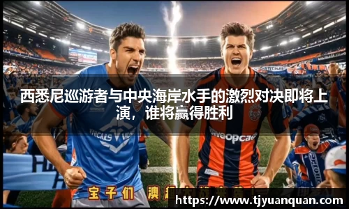 西悉尼巡游者与中央海岸水手的激烈对决即将上演，谁将赢得胜利