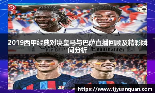 2019西甲经典对决皇马与巴萨直播回顾及精彩瞬间分析